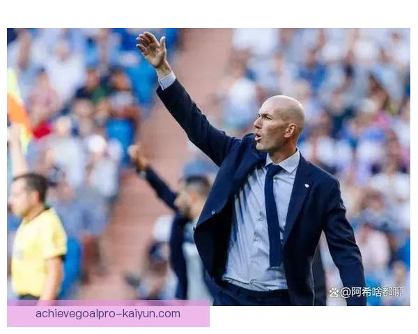 齐达内执教哲学分析与战术特点值得关注